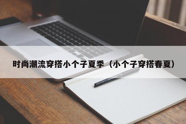 时尚潮流穿搭小个子夏季（小个子穿搭春夏）