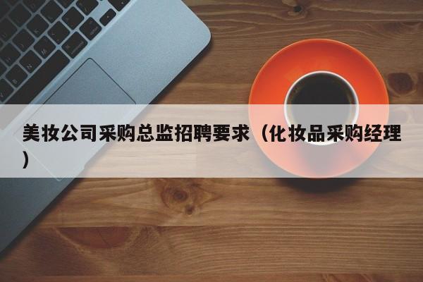 美妆公司采购总监招聘要求（化妆品采购经理）