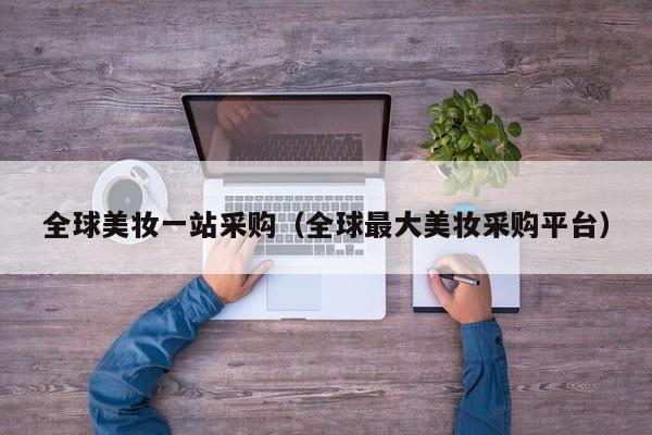 全球美妆一站采购（全球最大美妆采购平台）