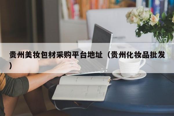 贵州美妆包材采购平台地址（贵州化妆品批发）
