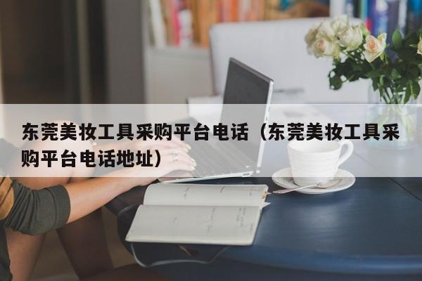 东莞美妆工具采购平台电话（东莞美妆工具采购平台电话地址）