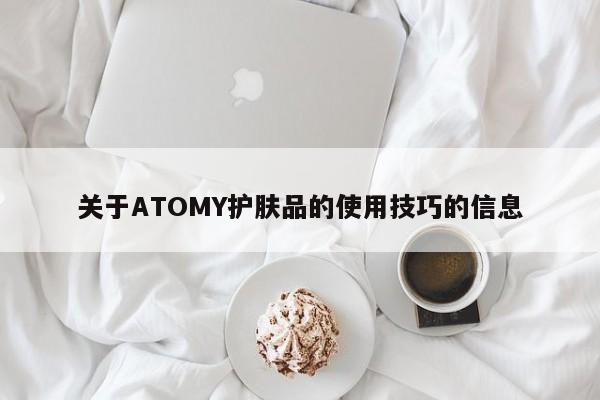 关于ATOMY护肤品的使用技巧的信息