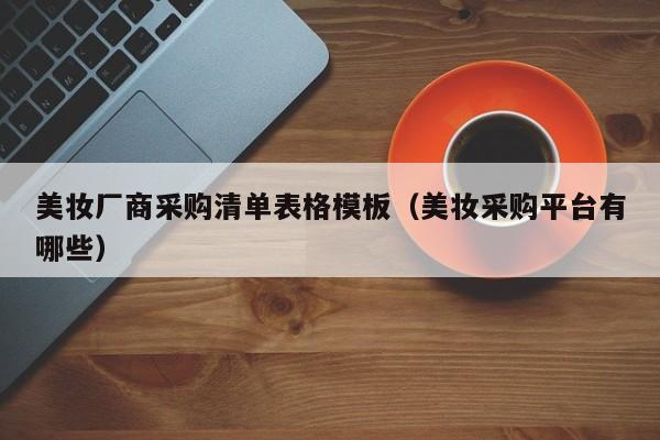 美妆厂商采购清单表格模板(美妆采购平台有哪些)