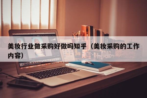 美妆行业做采购好做吗知乎（美妆采购的工作内容）