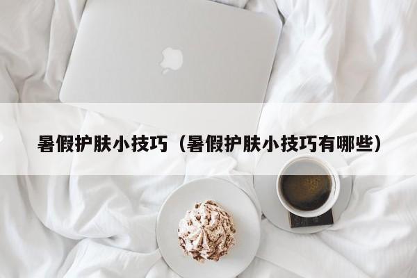 暑假护肤小技巧（暑假护肤小技巧有哪些）