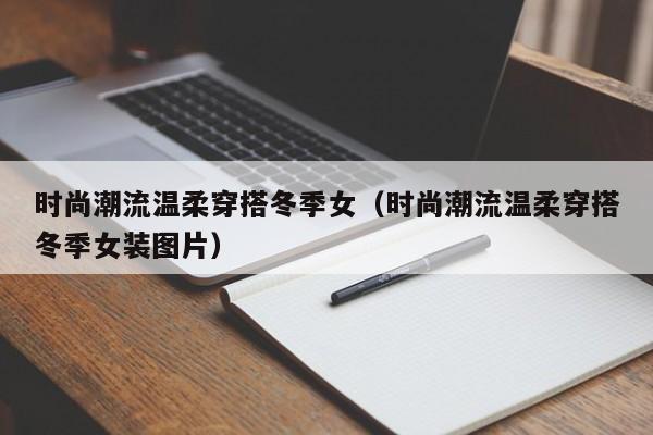 时尚潮流温柔穿搭冬季女（时尚潮流温柔穿搭冬季女装图片）