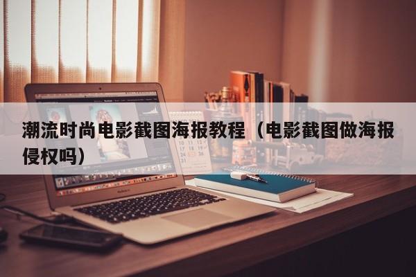 潮流时尚电影截图海报教程（电影截图做海报侵权吗）