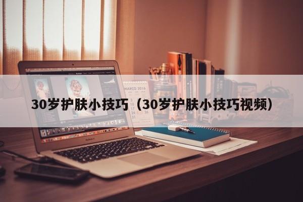 30岁护肤小技巧（30岁护肤小技巧视频）