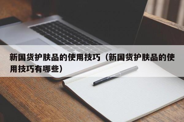 新国货护肤品的使用技巧（新国货护肤品的使用技巧有哪些）