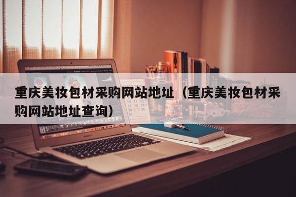 重庆美妆包材采购网站地址（重庆美妆包材采购网站地址查询）