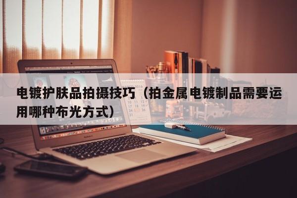 电镀护肤品拍摄技巧（拍金属电镀制品需要运用哪种布光方式）