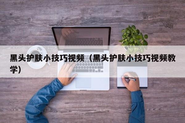 黑头护肤小技巧视频（黑头护肤小技巧视频教学）