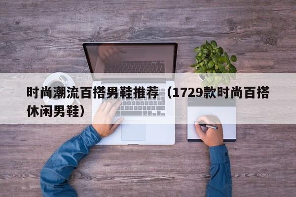 时尚潮流百搭男鞋推荐（1729款时尚百搭休闲男鞋）