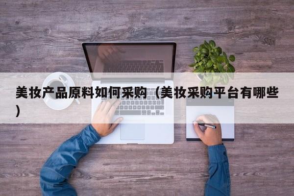 美妆产品原料如何采购(美妆采购平台有哪些)