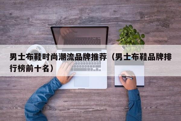 男士布鞋时尚潮流品牌推荐（男士布鞋品牌排行榜前十名）