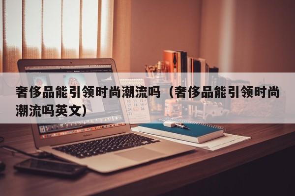 奢侈品能引领时尚潮流吗（奢侈品能引领时尚潮流吗英文）
