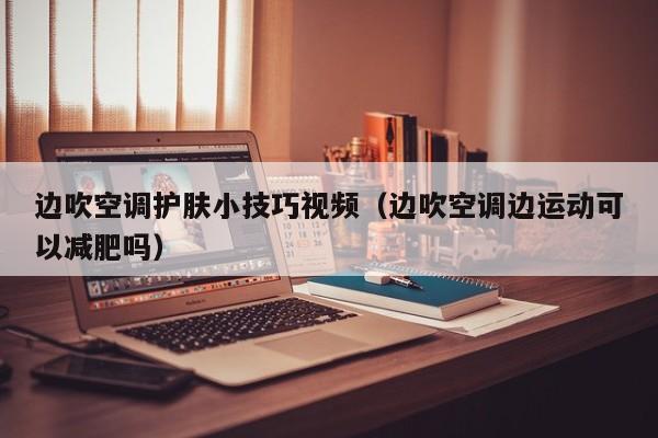 边吹空调护肤小技巧视频（边吹空调边运动可以减肥吗）