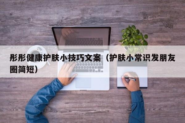 彤彤健康护肤小技巧文案（护肤小常识发朋友圈简短）