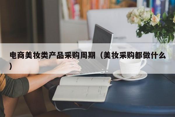 电商美妆类产品采购周期（美妆采购都做什么）