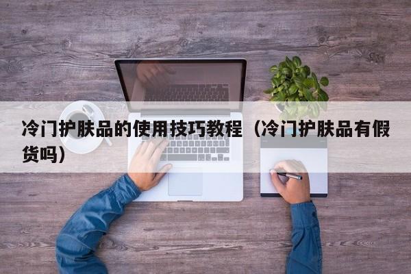 冷门护肤品的使用技巧教程（冷门护肤品有假货吗）