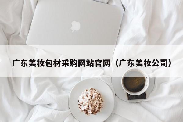 广东美妆包材采购网站官网（广东美妆公司）