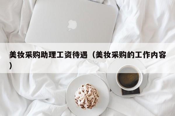 美妆采购助理工资待遇（美妆采购的工作内容）