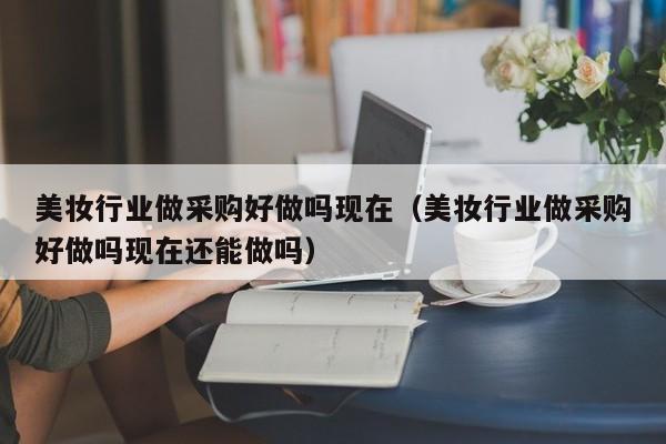 美妆行业做采购好做吗现在（美妆行业做采购好做吗现在还能做吗）