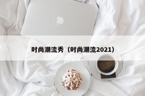 时尚潮流秀（时尚潮流2021）