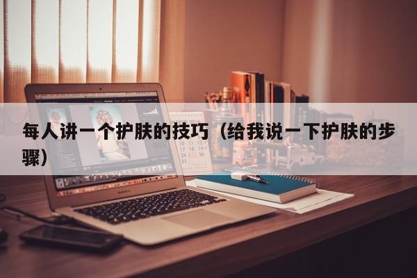 每人讲一个护肤的技巧（给我说一下护肤的步骤）