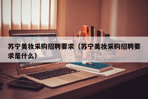 苏宁美妆采购招聘要求(苏宁美妆采购招聘要求是什么)