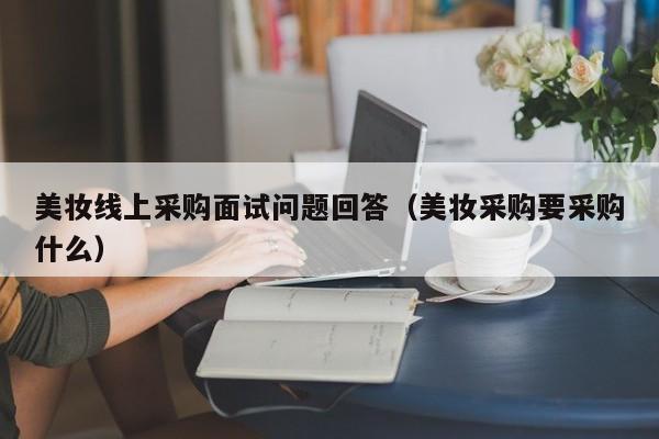 美妆线上采购面试问题回答(美妆采购要采购什么)