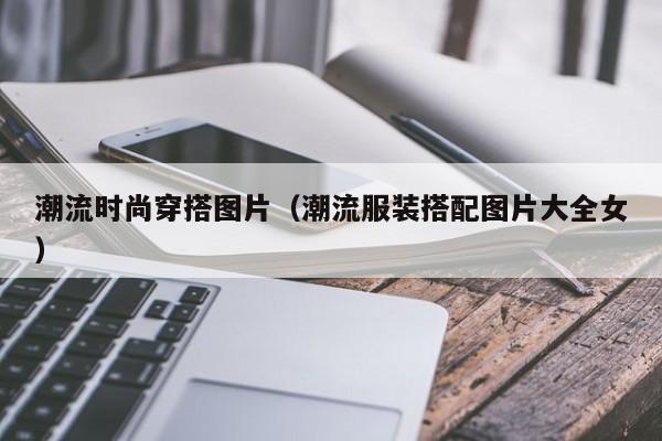 潮流时尚穿搭图片（潮流服装搭配图片大全女）