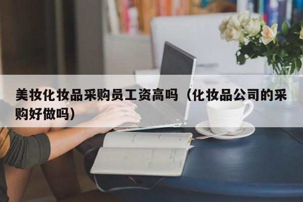 美妆化妆品采购员工资高吗（化妆品公司的采购好做吗）