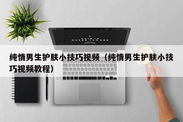 纯情男生护肤小技巧视频（纯情男生护肤小技巧视频教程）