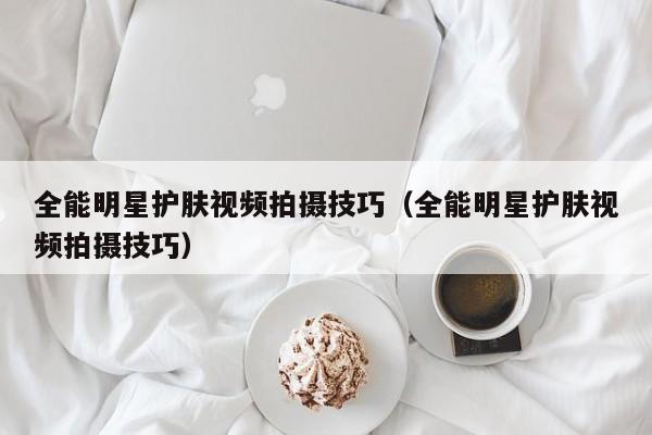 全能明星护肤视频拍摄技巧（全能明星护肤视频拍摄技巧）