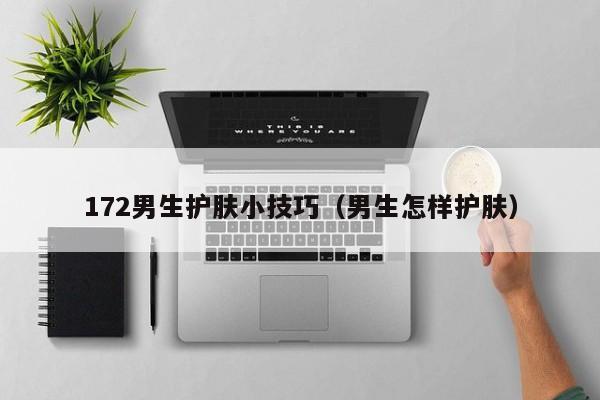 172男生护肤小技巧（男生怎样护肤）