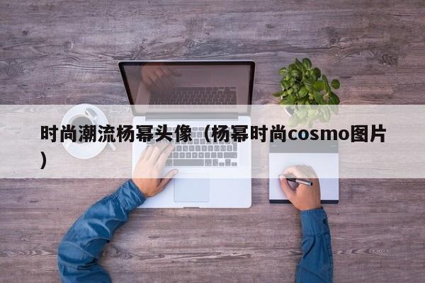 时尚潮流杨幂头像（杨幂时尚cosmo图片）