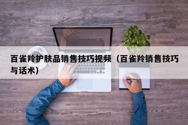 百雀羚护肤品销售技巧视频（百雀羚销售技巧与话术）