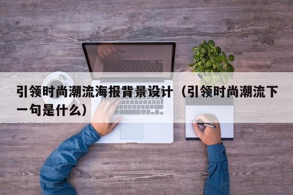 引领时尚潮流海报背景设计（引领时尚潮流下一句是什么）
