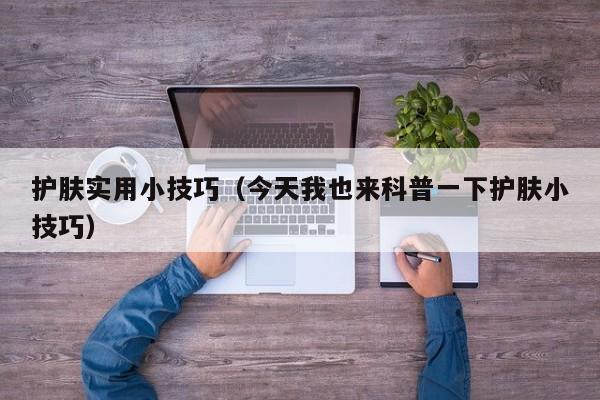护肤实用小技巧（今天我也来科普一下护肤小技巧）