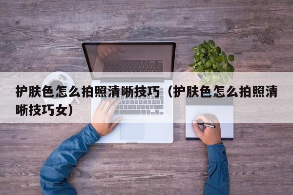护肤色怎么拍照清晰技巧（护肤色怎么拍照清晰技巧女）