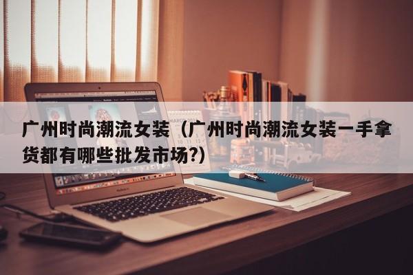 广州时尚潮流女装（广州时尚潮流女装一手拿货都有哪些批发市场?）