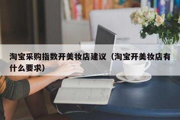 淘宝采购指数开美妆店建议(淘宝开美妆店有什么要求)