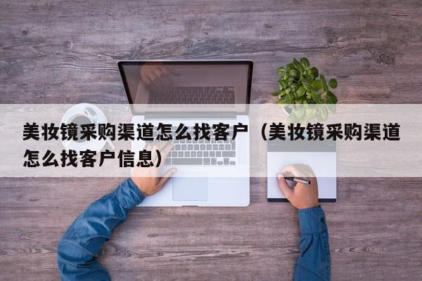 美妆镜采购渠道怎么找客户(美妆镜采购渠道怎么找客户信息)