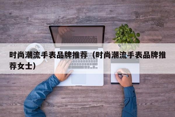时尚潮流手表品牌推荐（时尚潮流手表品牌推荐女士）