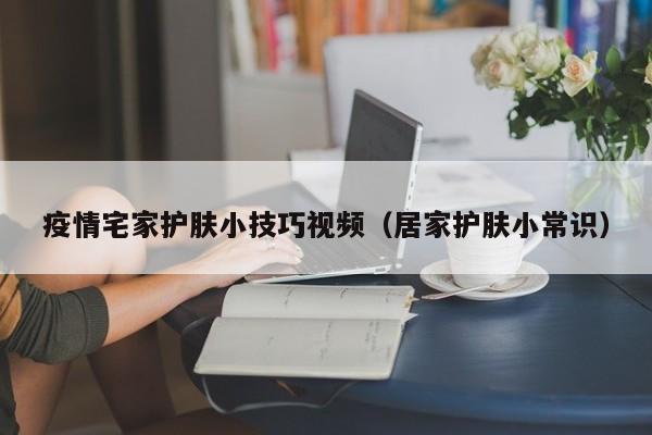 疫情宅家护肤小技巧视频（居家护肤小常识）