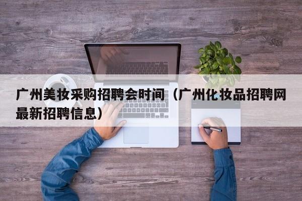 广州美妆采购招聘会时间（广州化妆品招聘网最新招聘信息）
