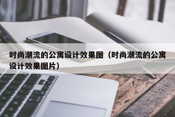 时尚潮流的公寓设计效果图（时尚潮流的公寓设计效果图片）