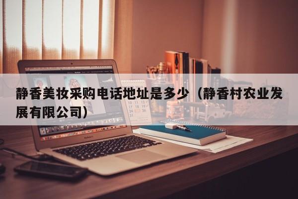 静香美妆采购电话地址是多少（静香村农业发展有限公司）