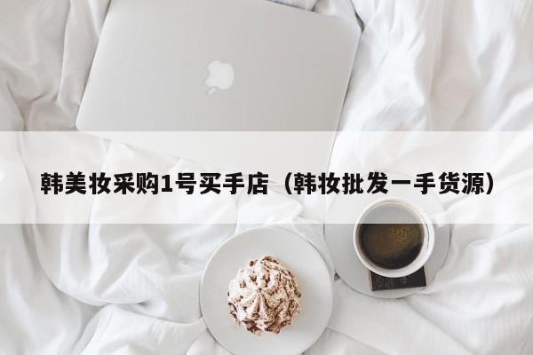 韩美妆采购1号买手店（韩妆批发一手货源）